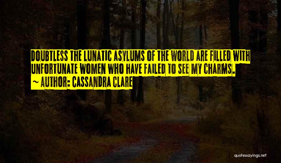 Cassandra Clare Quotes: Doubtless The Lunatic Asylums Of The World Are Filled With Unfortunate Women Who Have Failed To See My Charms.