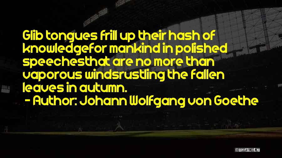 Johann Wolfgang Von Goethe Quotes: Glib Tongues Frill Up Their Hash Of Knowledgefor Mankind In Polished Speechesthat Are No More Than Vaporous Windsrustling The Fallen