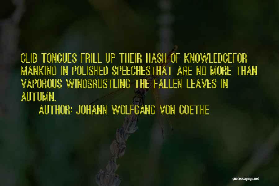 Johann Wolfgang Von Goethe Quotes: Glib Tongues Frill Up Their Hash Of Knowledgefor Mankind In Polished Speechesthat Are No More Than Vaporous Windsrustling The Fallen