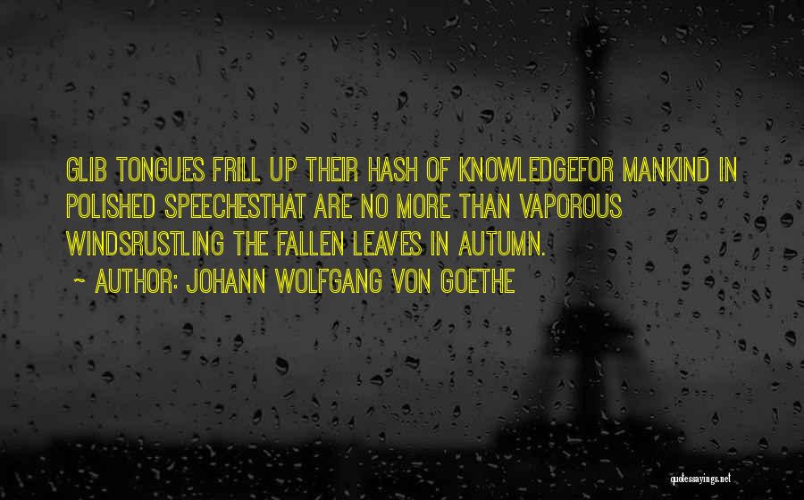 Johann Wolfgang Von Goethe Quotes: Glib Tongues Frill Up Their Hash Of Knowledgefor Mankind In Polished Speechesthat Are No More Than Vaporous Windsrustling The Fallen