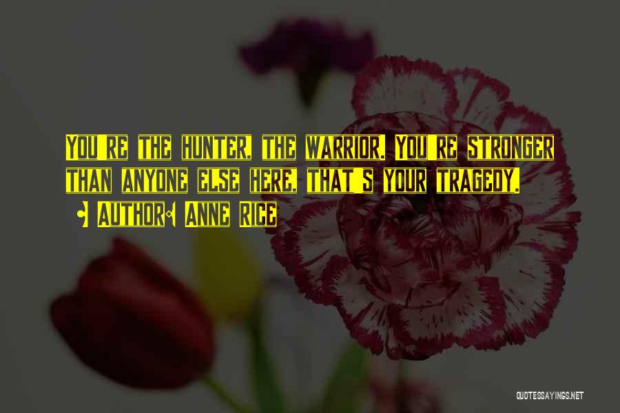 Anne Rice Quotes: You're The Hunter, The Warrior. You're Stronger Than Anyone Else Here, That's Your Tragedy.