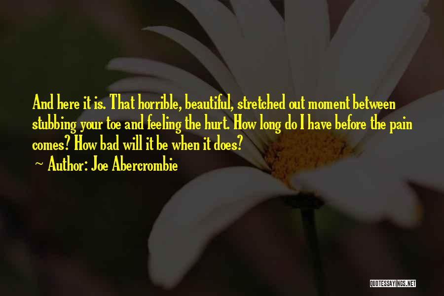 Joe Abercrombie Quotes: And Here It Is. That Horrible, Beautiful, Stretched Out Moment Between Stubbing Your Toe And Feeling The Hurt. How Long