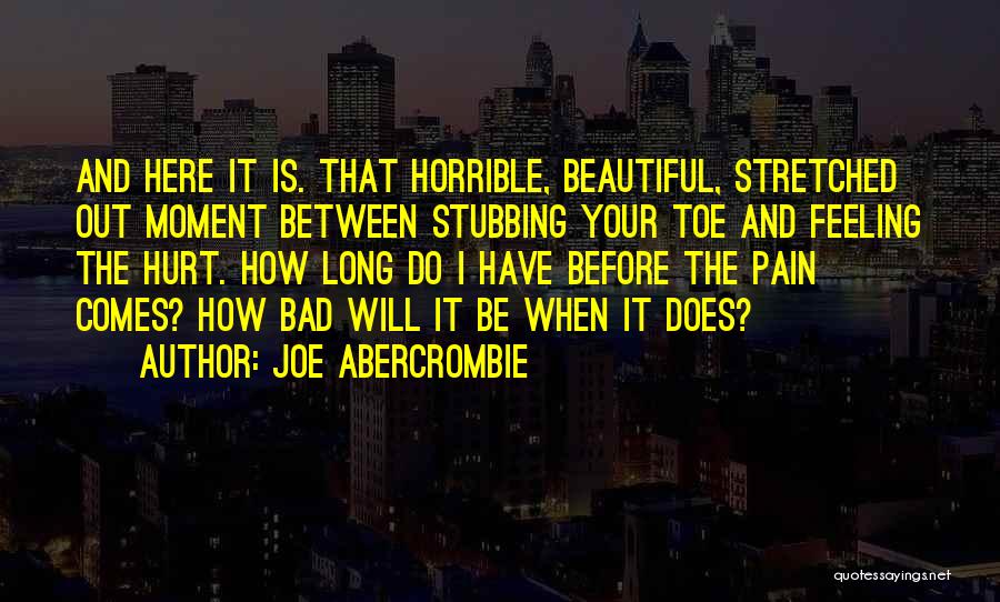 Joe Abercrombie Quotes: And Here It Is. That Horrible, Beautiful, Stretched Out Moment Between Stubbing Your Toe And Feeling The Hurt. How Long