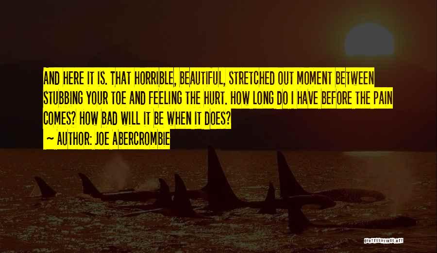 Joe Abercrombie Quotes: And Here It Is. That Horrible, Beautiful, Stretched Out Moment Between Stubbing Your Toe And Feeling The Hurt. How Long