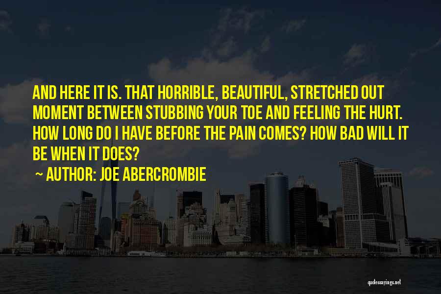 Joe Abercrombie Quotes: And Here It Is. That Horrible, Beautiful, Stretched Out Moment Between Stubbing Your Toe And Feeling The Hurt. How Long