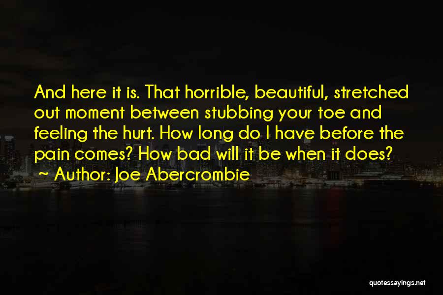 Joe Abercrombie Quotes: And Here It Is. That Horrible, Beautiful, Stretched Out Moment Between Stubbing Your Toe And Feeling The Hurt. How Long