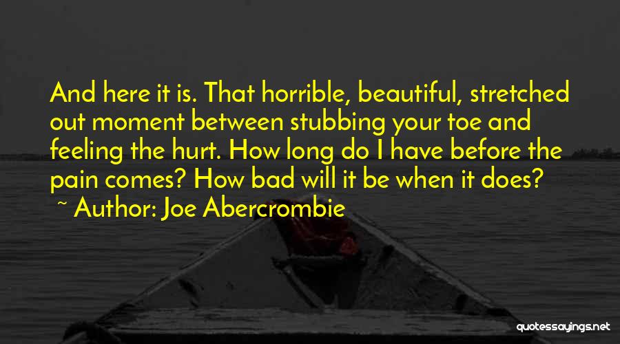 Joe Abercrombie Quotes: And Here It Is. That Horrible, Beautiful, Stretched Out Moment Between Stubbing Your Toe And Feeling The Hurt. How Long