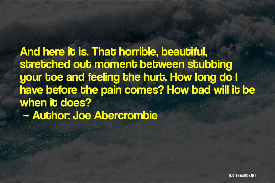 Joe Abercrombie Quotes: And Here It Is. That Horrible, Beautiful, Stretched Out Moment Between Stubbing Your Toe And Feeling The Hurt. How Long