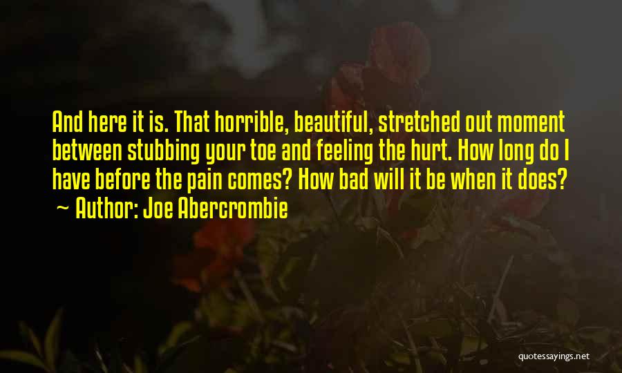 Joe Abercrombie Quotes: And Here It Is. That Horrible, Beautiful, Stretched Out Moment Between Stubbing Your Toe And Feeling The Hurt. How Long