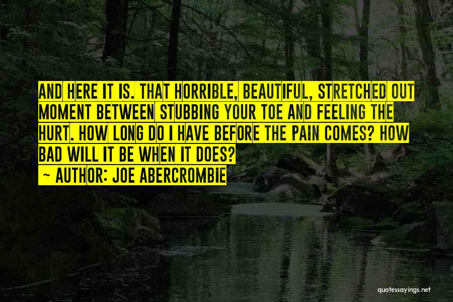 Joe Abercrombie Quotes: And Here It Is. That Horrible, Beautiful, Stretched Out Moment Between Stubbing Your Toe And Feeling The Hurt. How Long