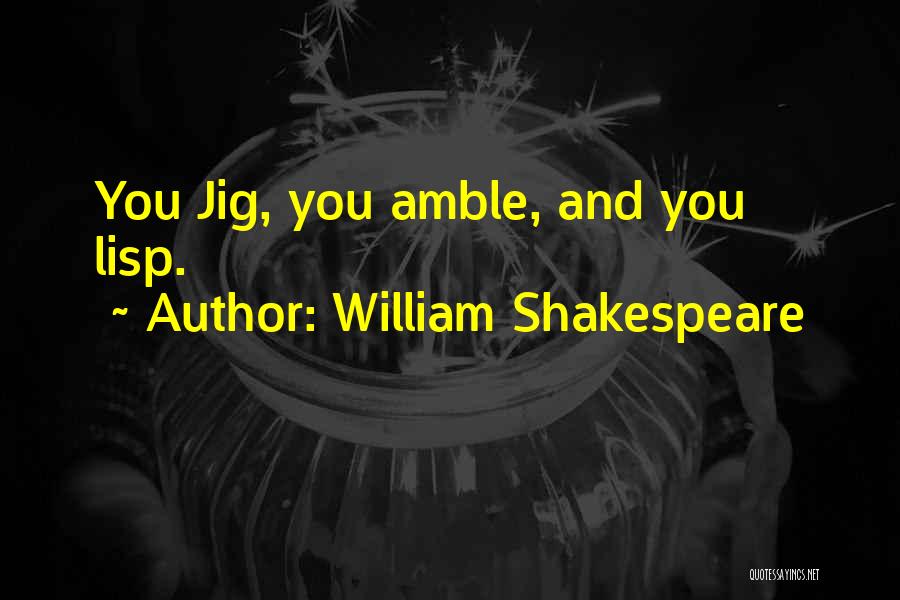 William Shakespeare Quotes: You Jig, You Amble, And You Lisp.