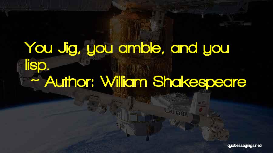 William Shakespeare Quotes: You Jig, You Amble, And You Lisp.