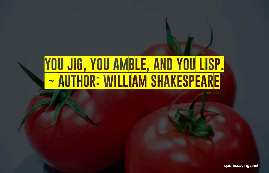 William Shakespeare Quotes: You Jig, You Amble, And You Lisp.