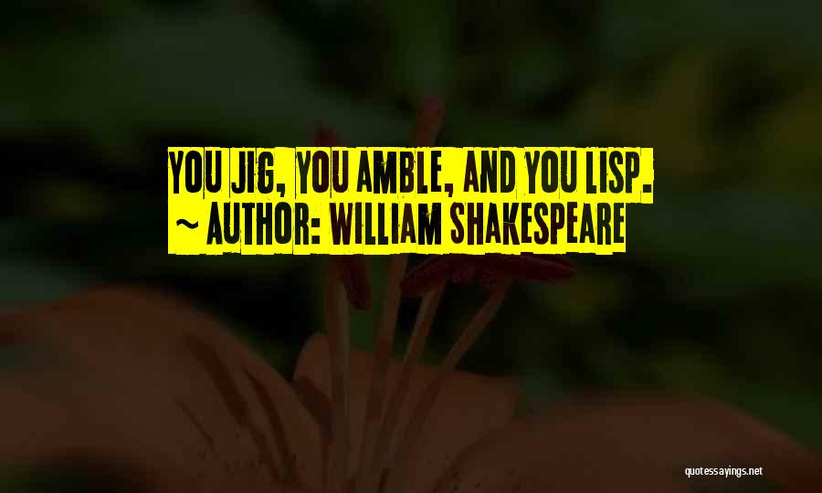 William Shakespeare Quotes: You Jig, You Amble, And You Lisp.