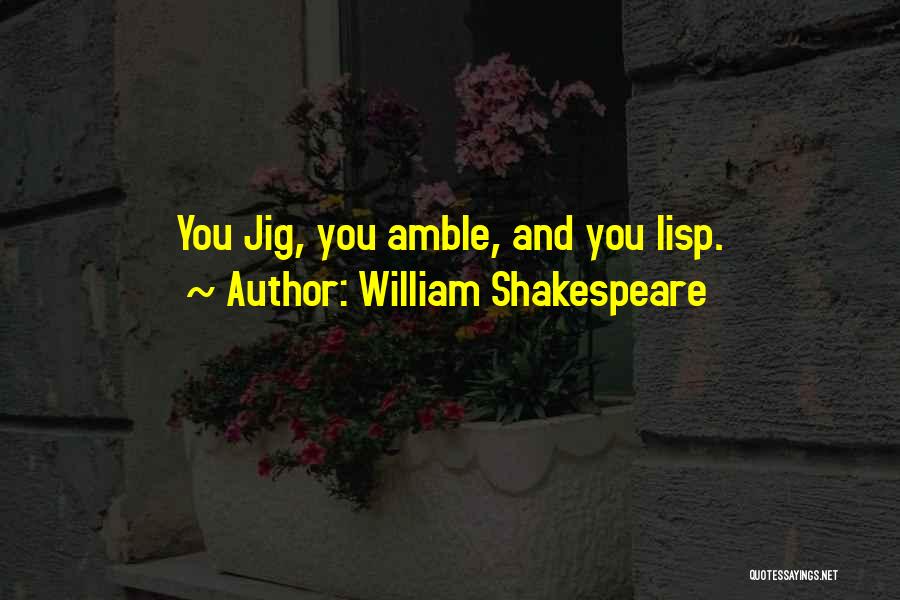 William Shakespeare Quotes: You Jig, You Amble, And You Lisp.