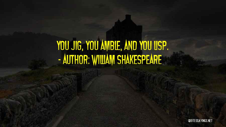 William Shakespeare Quotes: You Jig, You Amble, And You Lisp.