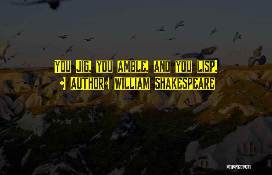 William Shakespeare Quotes: You Jig, You Amble, And You Lisp.