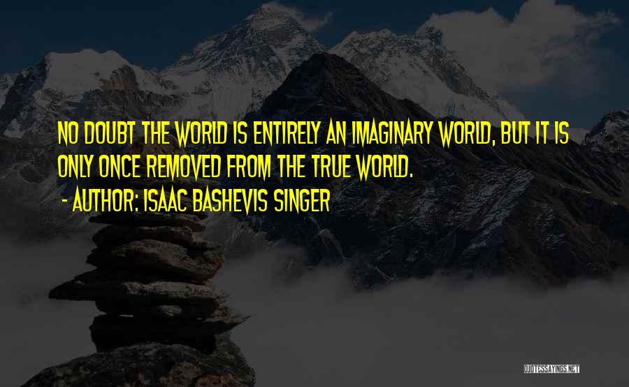 Isaac Bashevis Singer Quotes: No Doubt The World Is Entirely An Imaginary World, But It Is Only Once Removed From The True World.