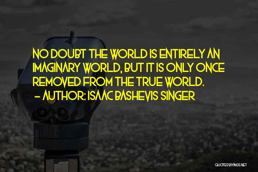 Isaac Bashevis Singer Quotes: No Doubt The World Is Entirely An Imaginary World, But It Is Only Once Removed From The True World.