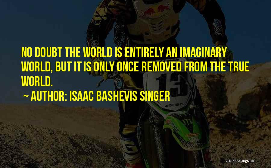 Isaac Bashevis Singer Quotes: No Doubt The World Is Entirely An Imaginary World, But It Is Only Once Removed From The True World.