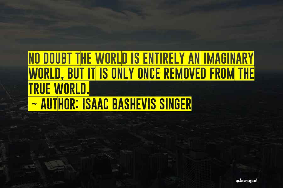 Isaac Bashevis Singer Quotes: No Doubt The World Is Entirely An Imaginary World, But It Is Only Once Removed From The True World.