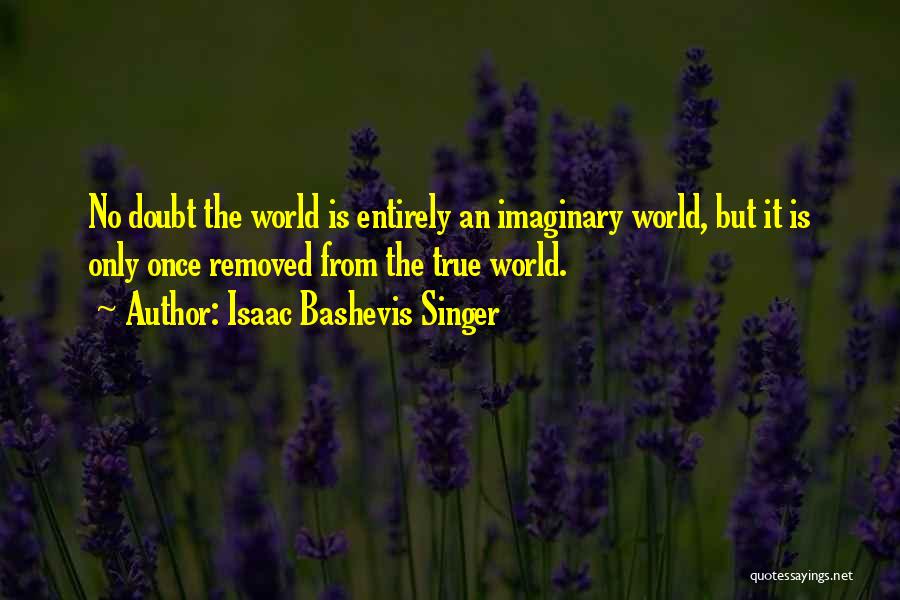 Isaac Bashevis Singer Quotes: No Doubt The World Is Entirely An Imaginary World, But It Is Only Once Removed From The True World.