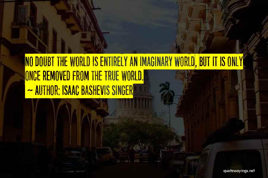 Isaac Bashevis Singer Quotes: No Doubt The World Is Entirely An Imaginary World, But It Is Only Once Removed From The True World.