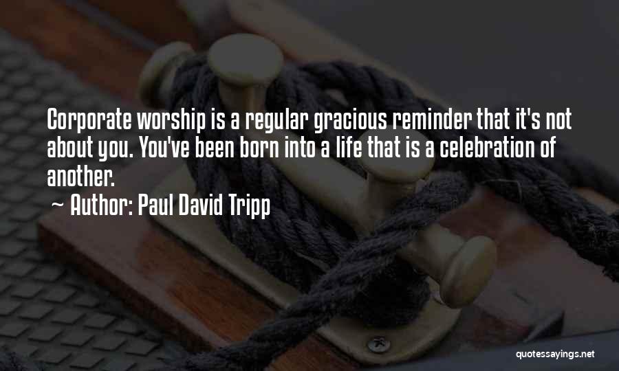 Paul David Tripp Quotes: Corporate Worship Is A Regular Gracious Reminder That It's Not About You. You've Been Born Into A Life That Is