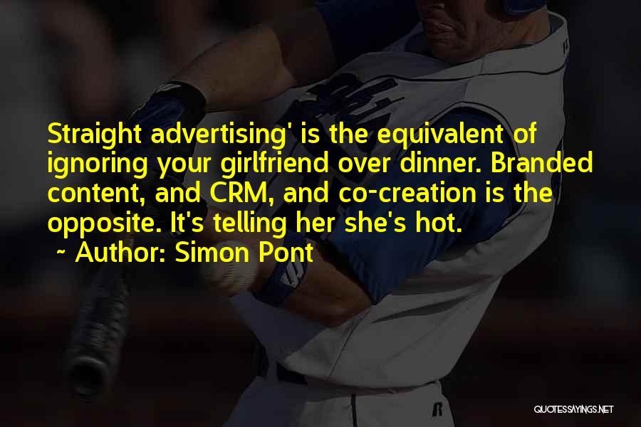 Simon Pont Quotes: Straight Advertising' Is The Equivalent Of Ignoring Your Girlfriend Over Dinner. Branded Content, And Crm, And Co-creation Is The Opposite.