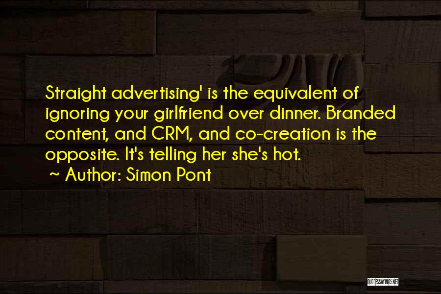Simon Pont Quotes: Straight Advertising' Is The Equivalent Of Ignoring Your Girlfriend Over Dinner. Branded Content, And Crm, And Co-creation Is The Opposite.