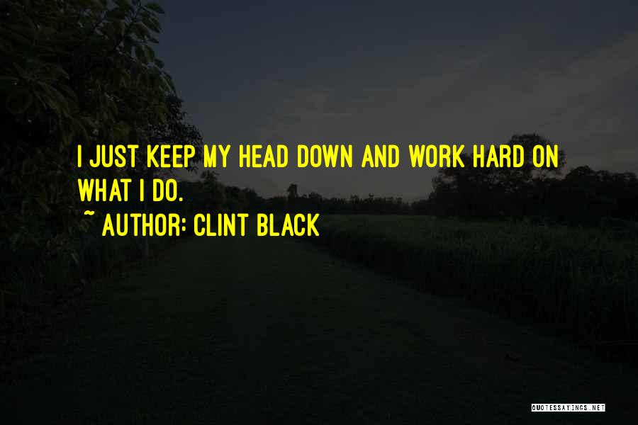 Clint Black Quotes: I Just Keep My Head Down And Work Hard On What I Do.