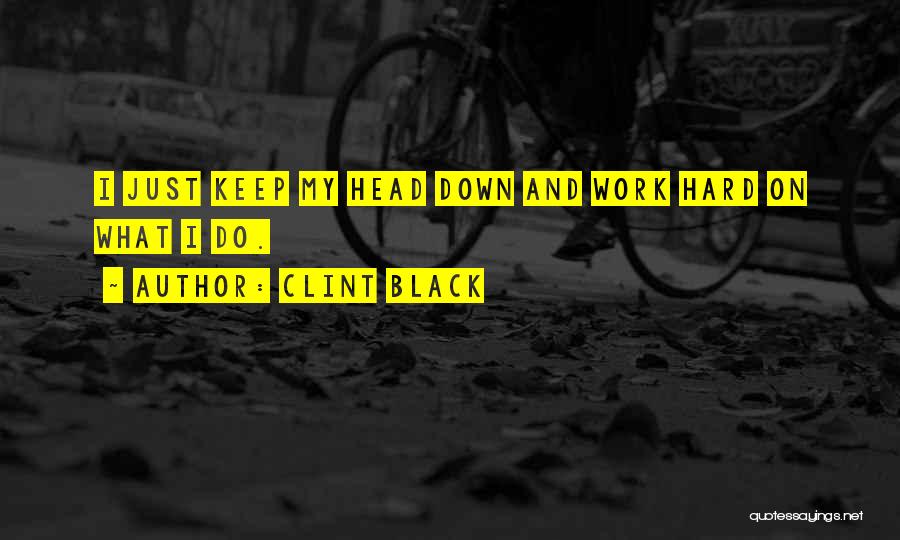 Clint Black Quotes: I Just Keep My Head Down And Work Hard On What I Do.