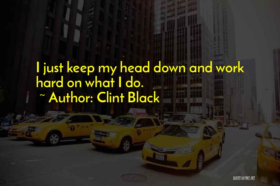 Clint Black Quotes: I Just Keep My Head Down And Work Hard On What I Do.