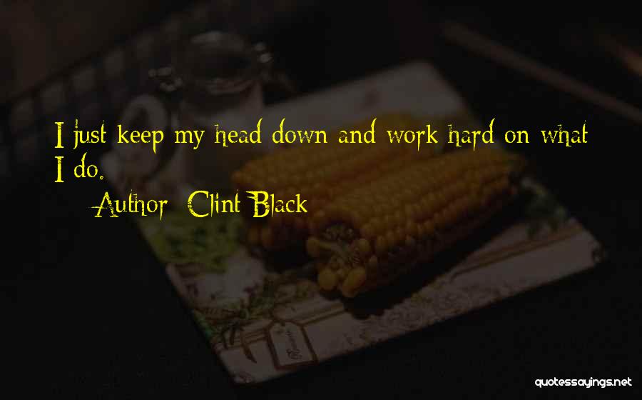 Clint Black Quotes: I Just Keep My Head Down And Work Hard On What I Do.