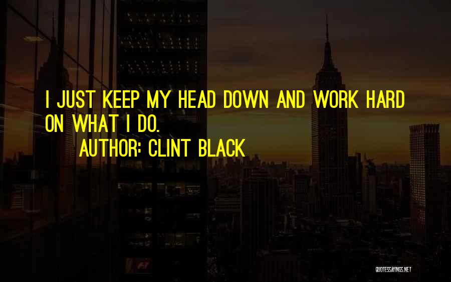 Clint Black Quotes: I Just Keep My Head Down And Work Hard On What I Do.