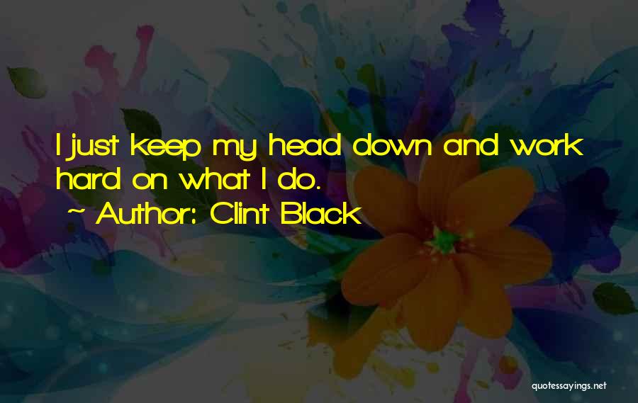 Clint Black Quotes: I Just Keep My Head Down And Work Hard On What I Do.