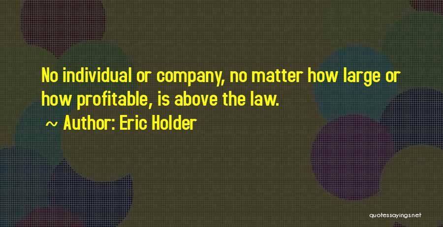 Eric Holder Quotes: No Individual Or Company, No Matter How Large Or How Profitable, Is Above The Law.