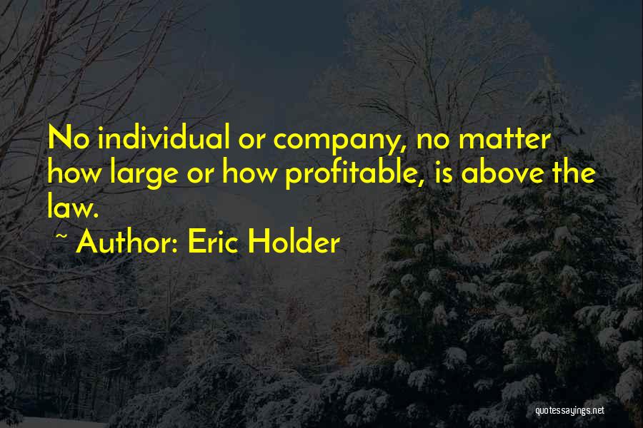 Eric Holder Quotes: No Individual Or Company, No Matter How Large Or How Profitable, Is Above The Law.