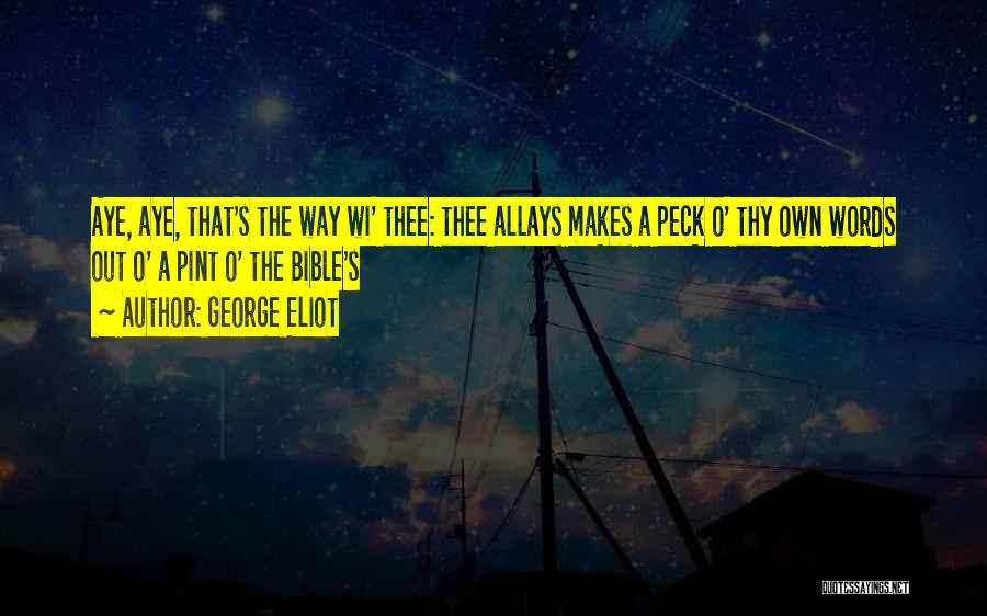 George Eliot Quotes: Aye, Aye, That's The Way Wi' Thee: Thee Allays Makes A Peck O' Thy Own Words Out O' A Pint