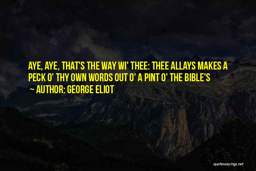 George Eliot Quotes: Aye, Aye, That's The Way Wi' Thee: Thee Allays Makes A Peck O' Thy Own Words Out O' A Pint