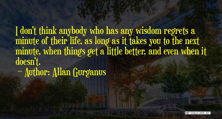 Allan Gurganus Quotes: I Don't Think Anybody Who Has Any Wisdom Regrets A Minute Of Their Life, As Long As It Takes You