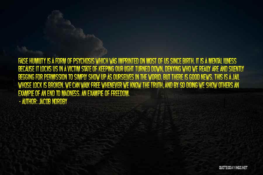 Jacob Nordby Quotes: False Humility Is A Form Of Psychosis Which Was Imprinted On Most Of Us Since Birth. It Is A Mental