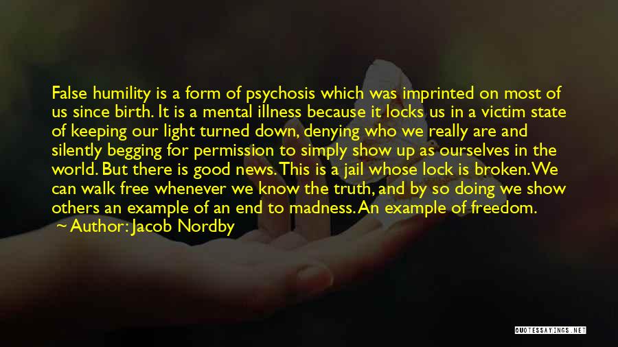 Jacob Nordby Quotes: False Humility Is A Form Of Psychosis Which Was Imprinted On Most Of Us Since Birth. It Is A Mental