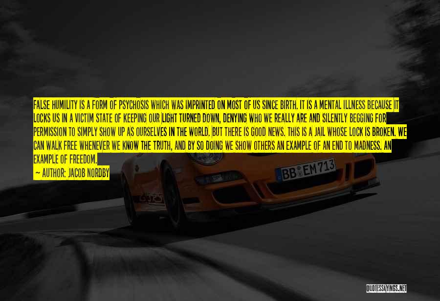 Jacob Nordby Quotes: False Humility Is A Form Of Psychosis Which Was Imprinted On Most Of Us Since Birth. It Is A Mental