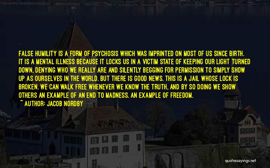 Jacob Nordby Quotes: False Humility Is A Form Of Psychosis Which Was Imprinted On Most Of Us Since Birth. It Is A Mental