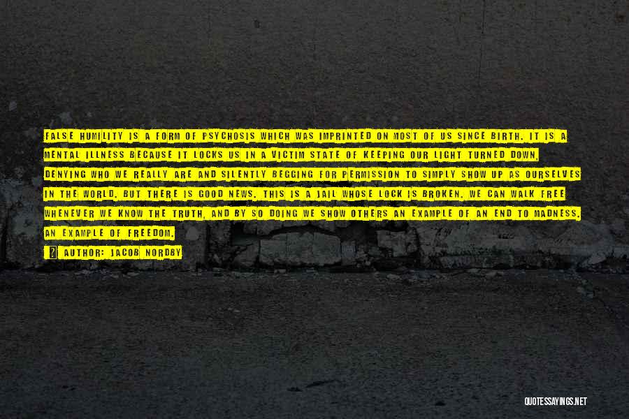 Jacob Nordby Quotes: False Humility Is A Form Of Psychosis Which Was Imprinted On Most Of Us Since Birth. It Is A Mental