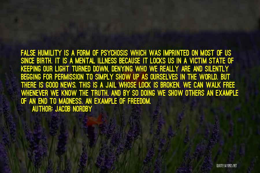 Jacob Nordby Quotes: False Humility Is A Form Of Psychosis Which Was Imprinted On Most Of Us Since Birth. It Is A Mental