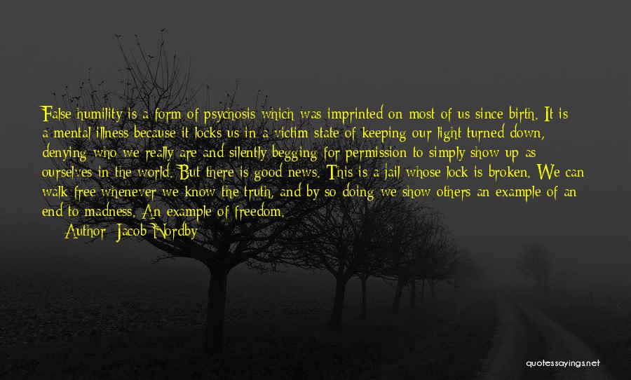 Jacob Nordby Quotes: False Humility Is A Form Of Psychosis Which Was Imprinted On Most Of Us Since Birth. It Is A Mental