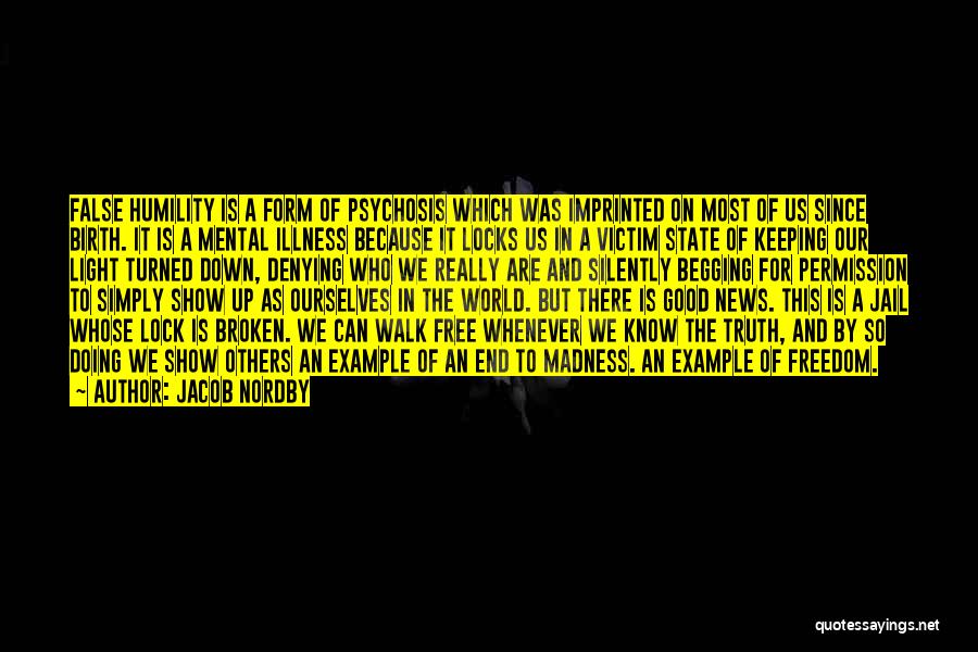 Jacob Nordby Quotes: False Humility Is A Form Of Psychosis Which Was Imprinted On Most Of Us Since Birth. It Is A Mental