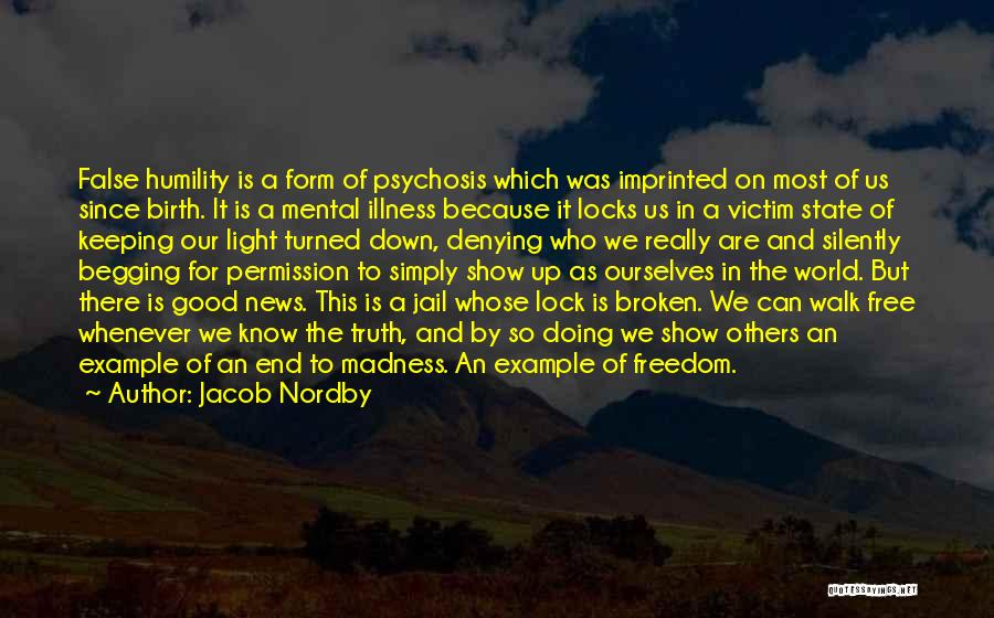 Jacob Nordby Quotes: False Humility Is A Form Of Psychosis Which Was Imprinted On Most Of Us Since Birth. It Is A Mental